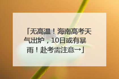 无高温！海南高考天气出炉，10日或有暴雨！赴考需注意→