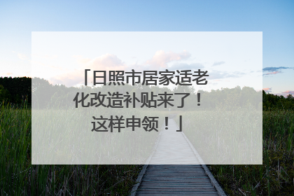 日照市居家适老化改造补贴来了！这样申领！