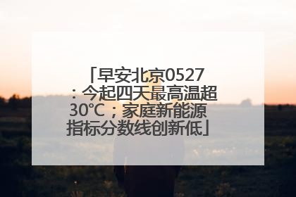 早安北京0527：今起四天最高温超30℃；家庭新能源指标分数线创新低