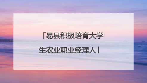 易县积极培育大学生农业职业经理人