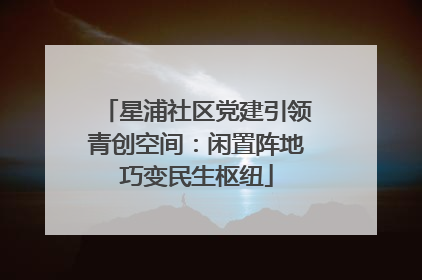 星浦社区党建引领青创空间：闲置阵地巧变民生枢纽