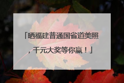 晒福建普通国省道美照，千元大奖等你赢！