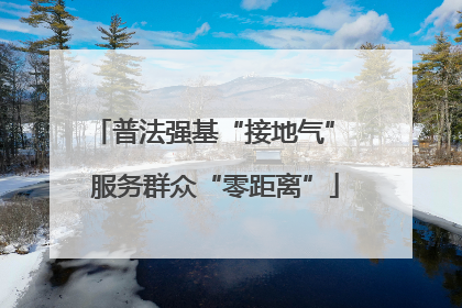 普法强基“接地气” 服务群众“零距离”