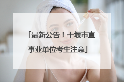 最新公告！十堰市直事业单位考生注意