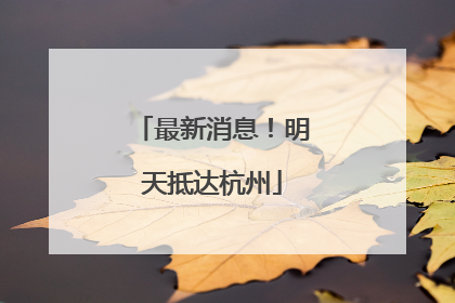 最新消息！明天抵达杭州