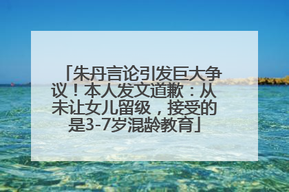朱丹言论引发巨大争议！本人发文道歉：从未让女儿留级，接受的是3-7岁混龄教育