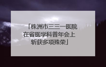 株洲市三三一医院在省医学科普年会上斩获多项殊荣