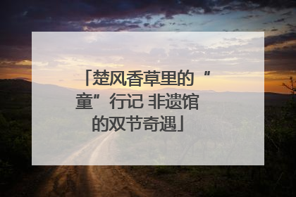 楚风香草里的“童”行记 非遗馆的双节奇遇