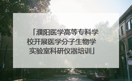 濮阳医学高等专科学校开展医学分子生物学实验室科研仪器培训