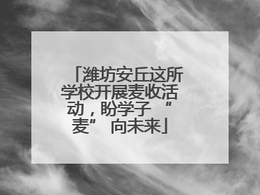 潍坊安丘这所学校开展麦收活动，盼学子 “麦” 向未来