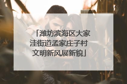 潍坊滨海区大家洼街道孟家庄子村文明新风展新貌