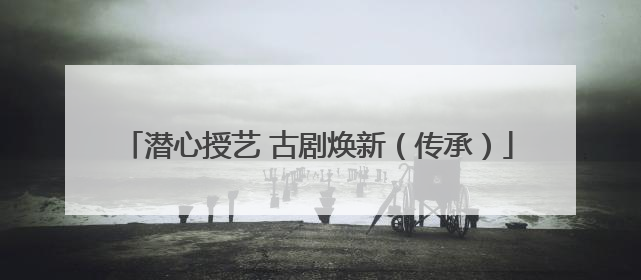 潜心授艺 古剧焕新（传承）