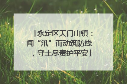 永定区天门山镇：闻“汛”而动筑防线，守土尽责护平安