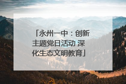 永州一中：创新主题党日活动 深化生态文明教育