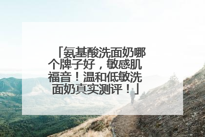 氨基酸洗面奶哪个牌子好，敏感肌福音！温和低敏洗面奶真实测评！