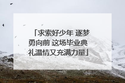 求索好少年 逐梦勇向前 这场毕业典礼温情又充满力量