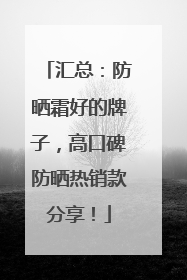 汇总：防晒霜好的牌子，高口碑防晒热销款分享！