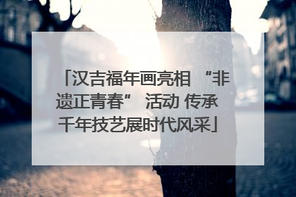 汉吉福年画亮相 “非遗正青春” 活动 传承千年技艺展时代风采