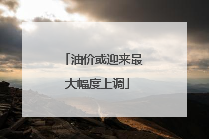 油价或迎来最大幅度上调