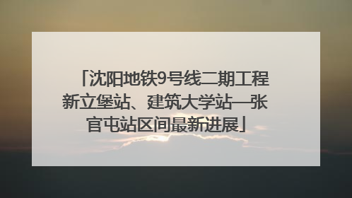 沈阳地铁9号线二期工程新立堡站、建筑大学站—张官屯站区间最新进展