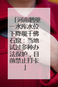 河南鹤壁一水库水位下降现千佛石窟：当地试过多种办法保护，目前禁止打卡