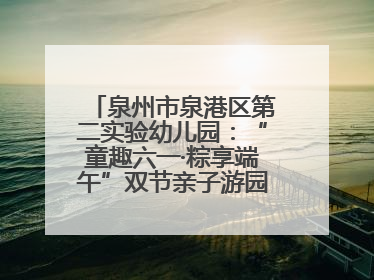 泉州市泉港区第二实验幼儿园：“童趣六一·粽享端午”双节亲子游园会欢乐开启