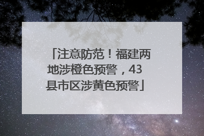 注意防范！福建两地涉橙色预警，43县市区涉黄色预警