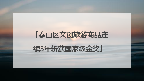 泰山区文创旅游商品连续3年斩获国家级金奖