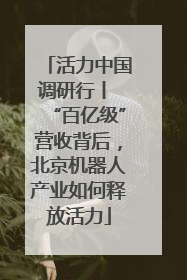活力中国调研行丨 “百亿级”营收背后，北京机器人产业如何释放活力