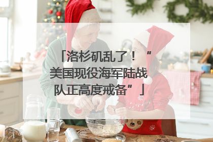 洛杉矶乱了！“美国现役海军陆战队正高度戒备”