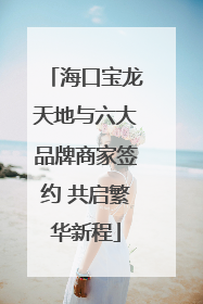 海口宝龙天地与六大品牌商家签约 共启繁华新程