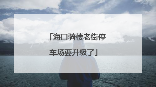 海口骑楼老街停车场要升级了