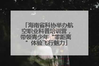 海南省科协举办航空职业科普培训营，带领青少年“零距离”体验飞行魅力