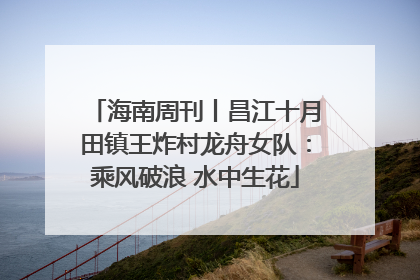 海南周刊丨昌江十月田镇王炸村龙舟女队：乘风破浪 水中生花