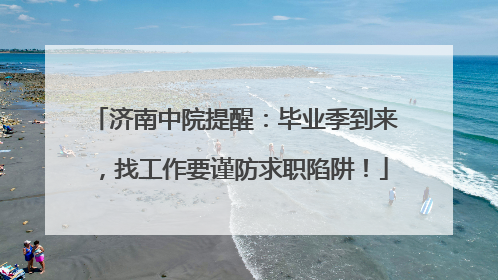 济南中院提醒：毕业季到来，找工作要谨防求职陷阱！