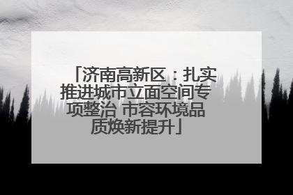 济南高新区：扎实推进城市立面空间专项整治 市容环境品质焕新提升