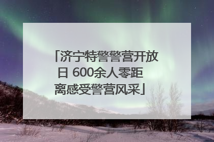 济宁特警警营开放日 600余人零距离感受警营风采