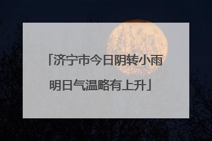 济宁市今日阴转小雨 明日气温略有上升