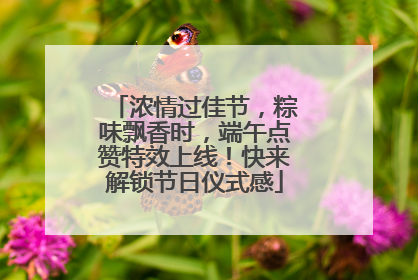 浓情过佳节，粽味飘香时，端午点赞特效上线！快来解锁节日仪式感