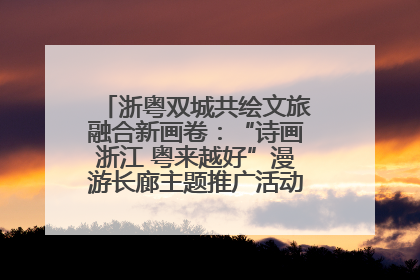浙粤双城共绘文旅融合新画卷：“诗画浙江 粤来越好”漫游长廊主题推广活动在广州花城汇启幕