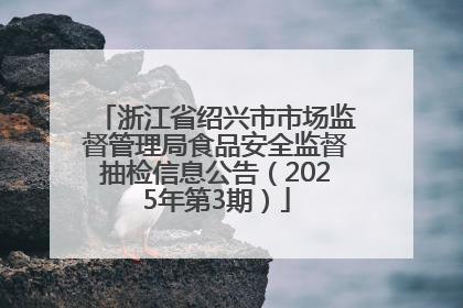 浙江省绍兴市市场监督管理局食品安全监督抽检信息公告（2025年第3期）