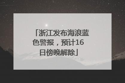 浙江发布海浪蓝色警报，预计16日傍晚解除