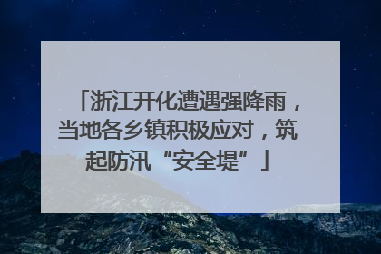 浙江开化遭遇强降雨，当地各乡镇积极应对，筑起防汛“安全堤”