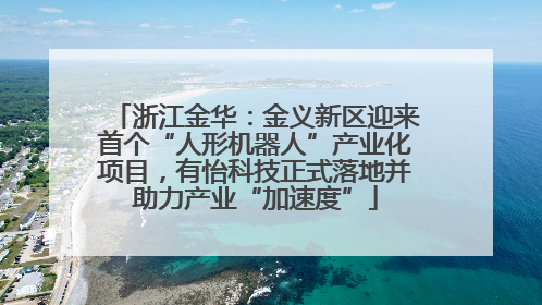 浙江金华:金义新区迎来首个“人形机器人”产业化项目,有怡科技正式落地并助力产业“加速度”