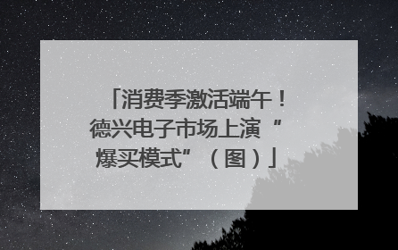 消费季激活端午！德兴电子市场上演“爆买模式”（图）