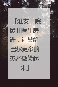 淮安一院援非医生房进：让桑给巴尔更多的患者微笑起来