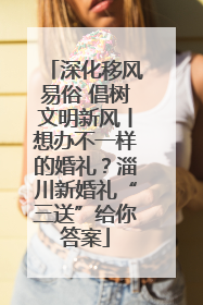 深化移风易俗 倡树文明新风丨想办不一样的婚礼？淄川新婚礼“三送”给你答案