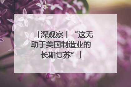 深观察丨“这无助于美国制造业的长期复苏”