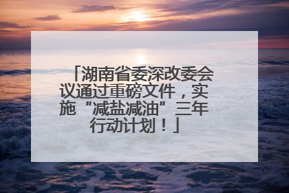 湖南省委深改委会议通过重磅文件，实施“减盐减油”三年行动计划！
