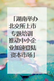 湖南举办北交所上市专题培训 推动中小企业加速登陆资本市场